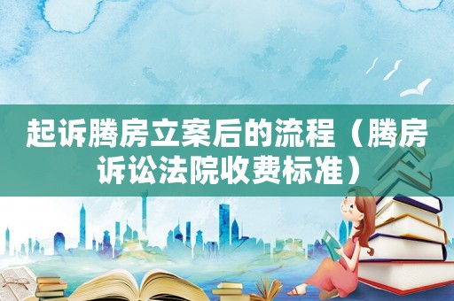 起訴騰房立案后的流程（騰房訴訟法院收費(fèi)標(biāo)準(zhǔn)）