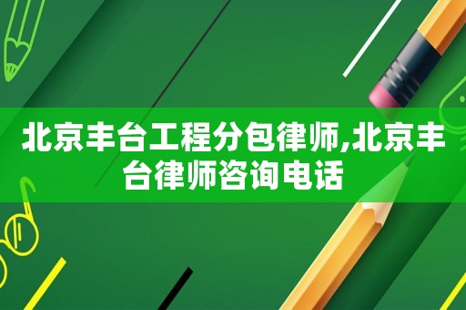 北京豐臺(tái)工程分包律師,北京豐臺(tái)律師咨詢電話