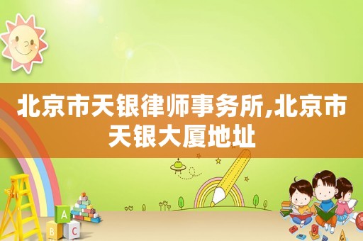 北京市天銀律師事務(wù)所,北京市天銀大廈地址