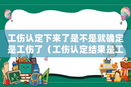 工傷認(rèn)定下來了是不是就確定是工傷了（工傷認(rèn)定結(jié)果是工傷）