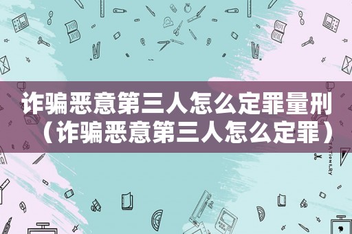 詐騙惡意第三人怎么定罪量刑（詐騙惡意第三人怎么定罪）