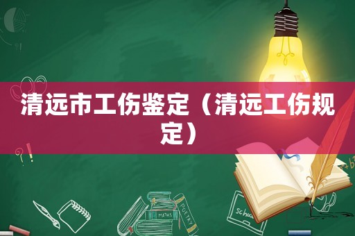 清遠市工傷鑒定（清遠工傷規(guī)定）