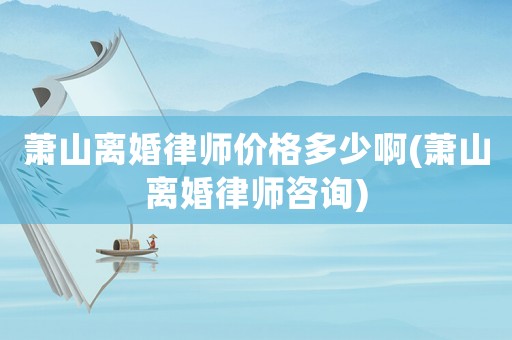蕭山離婚律師價格多少啊(蕭山離婚律師咨詢)