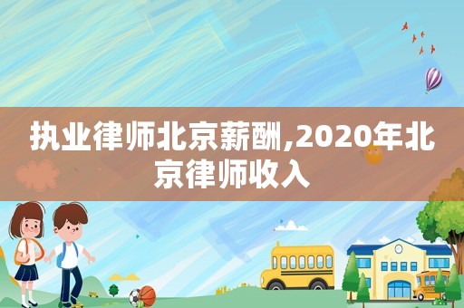 執(zhí)業(yè)律師北京薪酬,2020年北京律師收入