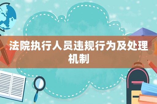 法院執(zhí)行人員違規(guī)行為及處理機制