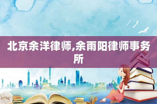 北京余洋律師,余雨陽律師事務(wù)所