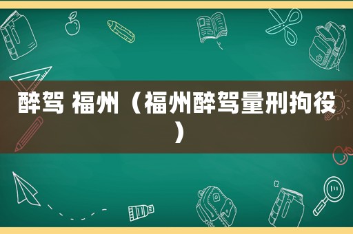 醉駕 福州（福州醉駕量刑拘役）