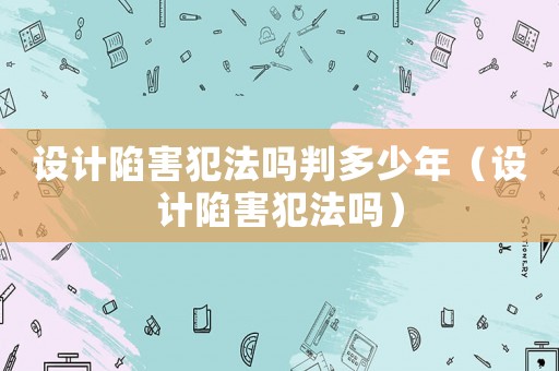 設(shè)計(jì)陷害犯法嗎判多少年（設(shè)計(jì)陷害犯法嗎）
