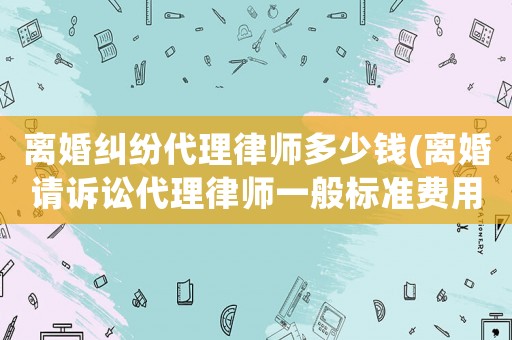 離婚糾紛代理律師多少錢(離婚請訴訟代理律師一般標(biāo)準(zhǔn)費(fèi)用是多少)