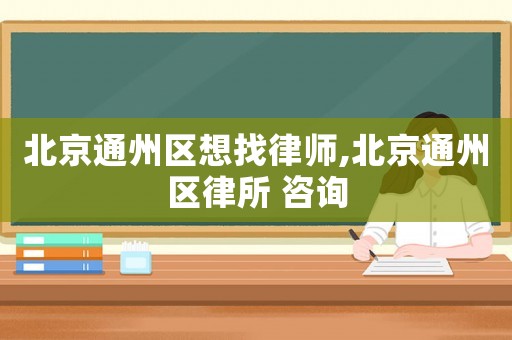 北京通州區(qū)想找律師,北京通州區(qū)律所 咨詢