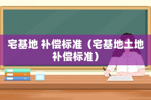 宅基地 補償標(biāo)準(zhǔn)（宅基地土地補償標(biāo)準(zhǔn)）