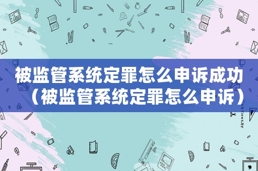 被監(jiān)管系統(tǒng)定罪怎么申訴成功（被監(jiān)管系統(tǒng)定罪怎么申訴）