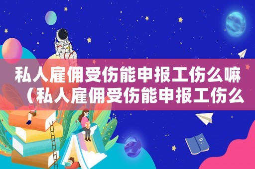 私人雇傭受傷能申報工傷么嘛（私人雇傭受傷能申報工傷么）