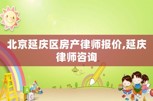 北京延慶區(qū)房產(chǎn)律師報(bào)價(jià),延慶律師咨詢
