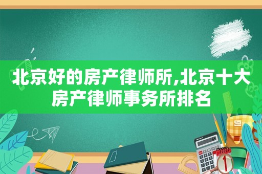 北京好的房產(chǎn)律師所,北京十大房產(chǎn)律師事務(wù)所排名