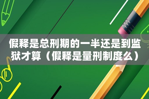 假釋是總刑期的一半還是到監(jiān)獄才算（假釋是量刑制度么）