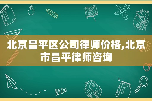 北京昌平區(qū)公司律師價格,北京市昌平律師咨詢
