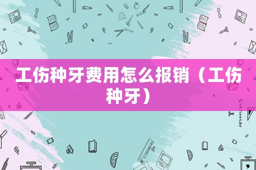 工傷種牙費用怎么報銷（工傷種牙）