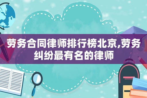 勞務(wù)合同律師排行榜北京,勞務(wù)糾紛最有名的律師