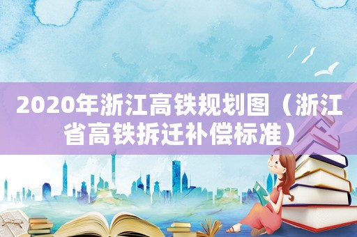2020年浙江高鐵規(guī)劃圖（浙江省高鐵拆遷補償標(biāo)準(zhǔn)）