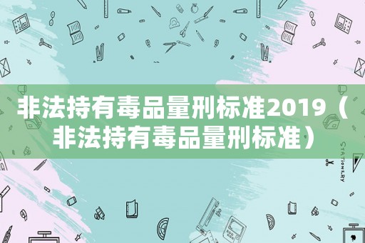 非法持有毒品量刑標(biāo)準(zhǔn)2019（非法持有毒品量刑標(biāo)準(zhǔn)）