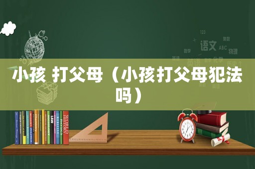 小孩 打父母（小孩打父母犯法嗎）