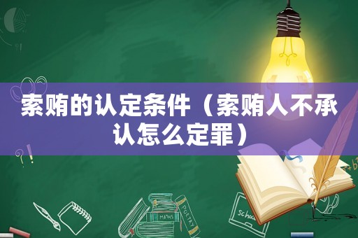 索賄的認定條件（索賄人不承認怎么定罪）