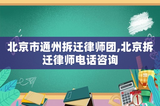 北京市通州拆遷律師團(tuán),北京拆遷律師電話咨詢
