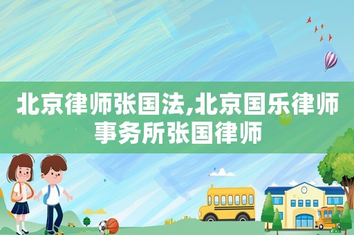 北京律師張國(guó)法,北京國(guó)樂(lè)律師事務(wù)所張國(guó)律師