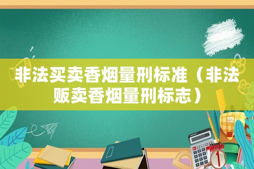 非法買(mǎi)賣(mài)香煙量刑標(biāo)準(zhǔn)（非法販賣(mài)香煙量刑標(biāo)志）