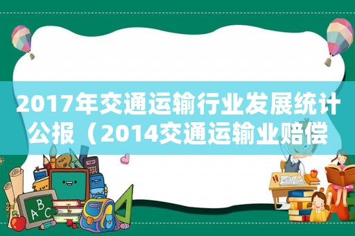 2017年交通運(yùn)輸行業(yè)發(fā)展統(tǒng)計(jì)公報(bào)（2014交通運(yùn)輸業(yè)賠償標(biāo)準(zhǔn)）