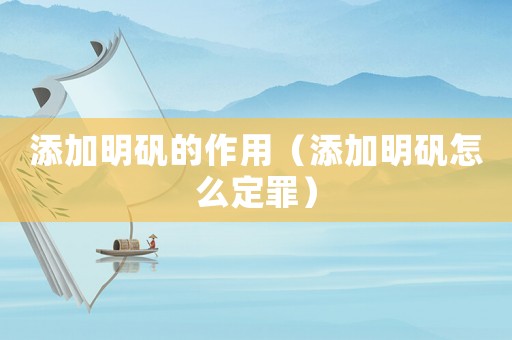 添加明礬的作用（添加明礬怎么定罪）