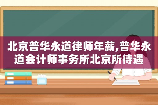 北京普華永道律師年薪,普華永道會計(jì)師事務(wù)所北京所待遇