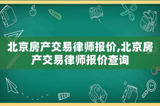 北京房產(chǎn)交易律師報價,北京房產(chǎn)交易律師報價查詢