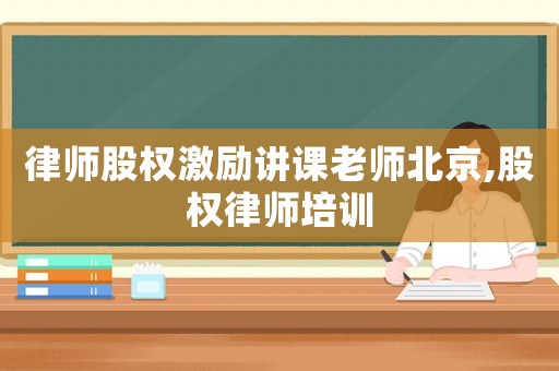 律師股權(quán)激勵講課老師北京,股權(quán)律師培訓