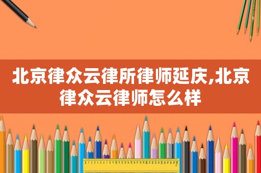 北京律眾云律所律師延慶,北京律眾云律師怎么樣
