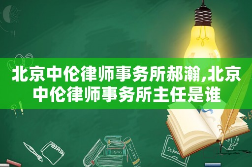 北京中倫律師事務(wù)所郝瀚,北京中倫律師事務(wù)所主任是誰