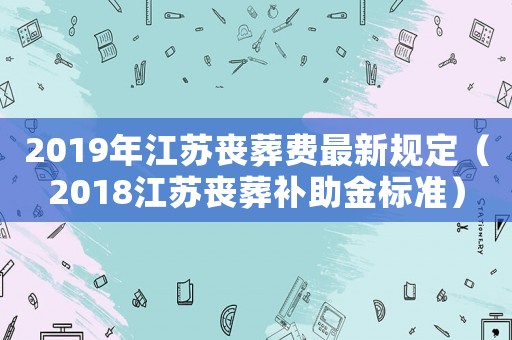2019年江蘇喪葬費最新規(guī)定（2018江蘇喪葬補助金標準）