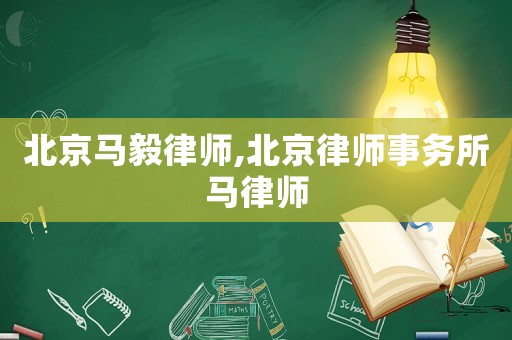 北京馬毅律師,北京律師事務(wù)所馬律師