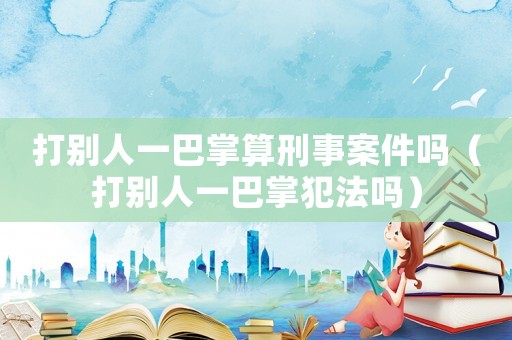 打別人一巴掌算刑事案件嗎（打別人一巴掌犯法嗎）