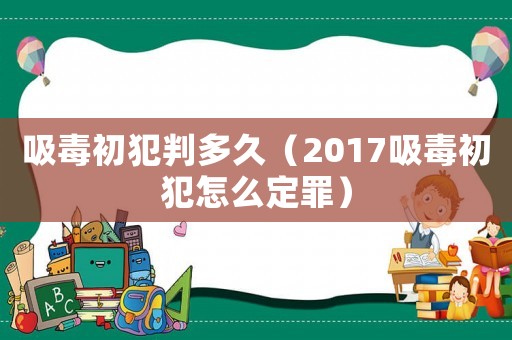 吸毒初犯判多久（2017吸毒初犯怎么定罪）