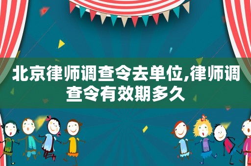 北京律師調(diào)查令去單位,律師調(diào)查令有效期多久