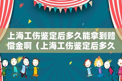 上海工傷鑒定后多久能拿到賠償金啊（上海工傷鑒定后多久能拿到賠償金）