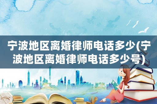 寧波地區(qū)離婚律師電話(huà)多少(寧波地區(qū)離婚律師電話(huà)多少號(hào))