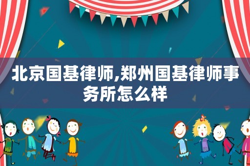 北京國(guó)基律師,鄭州國(guó)基律師事務(wù)所怎么樣