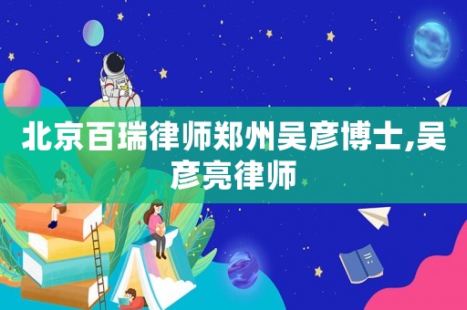 北京百瑞律師鄭州吳彥博士,吳彥亮律師
