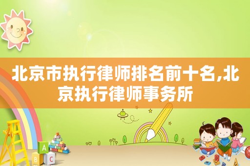 北京市執(zhí)行律師排名前十名,北京執(zhí)行律師事務所
