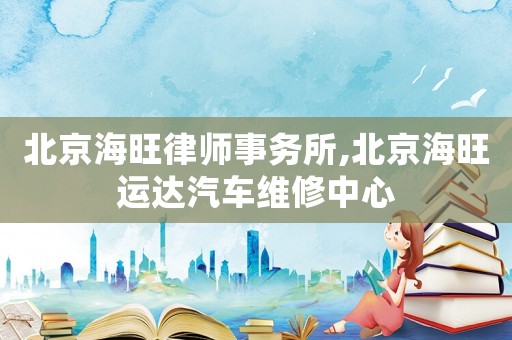 北京海旺律師事務(wù)所,北京海旺運(yùn)達(dá)汽車維修中心