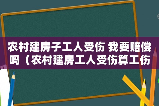 農(nóng)村建房子工人受傷 我要賠償嗎（農(nóng)村建房工人受傷算工傷嗎）