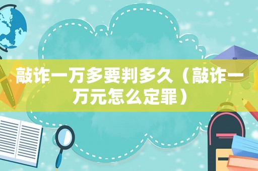 敲詐一萬多要判多久（敲詐一萬元怎么定罪）